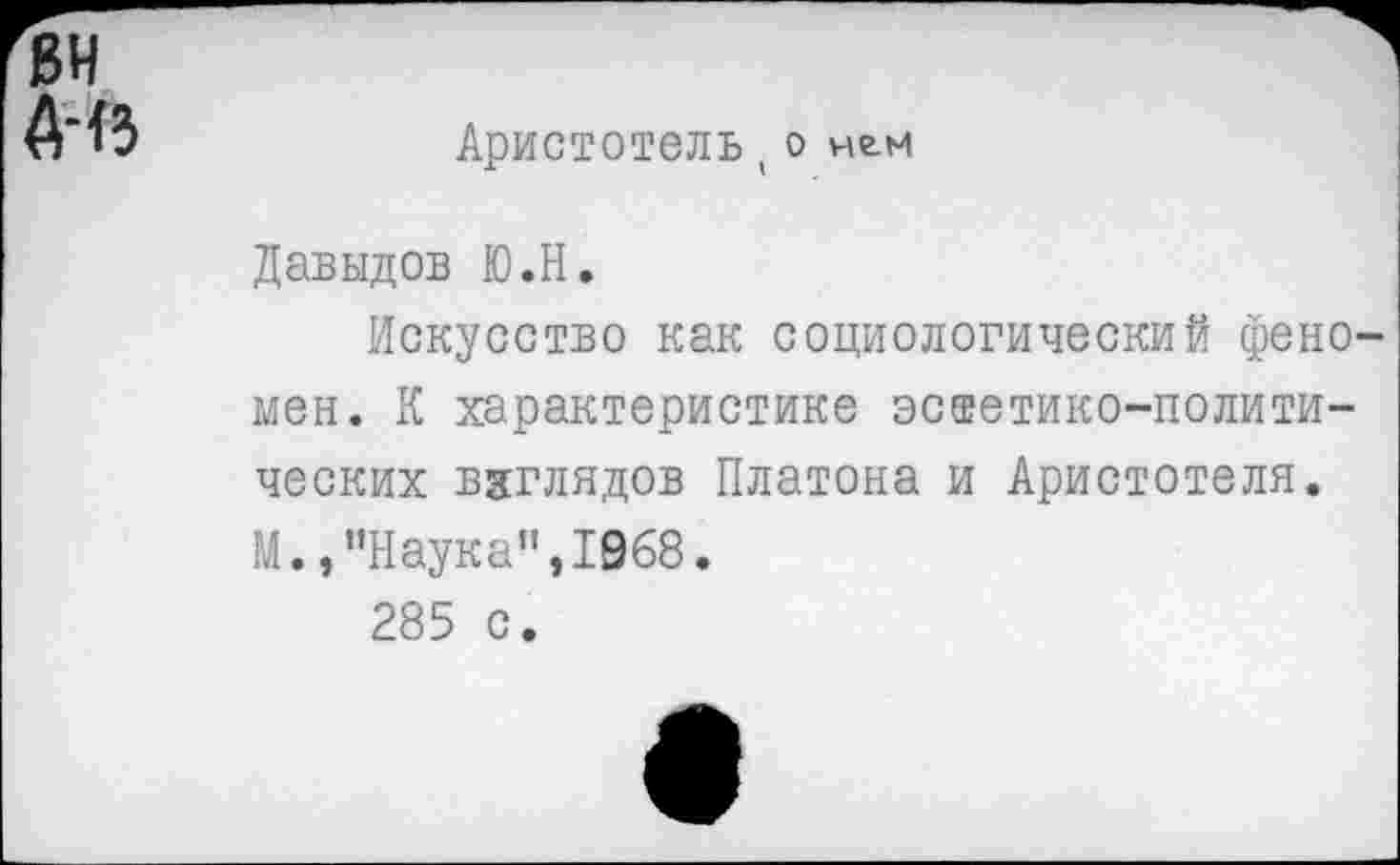 ﻿вн А-<з
Аристотель(О нгм
Давыдов Ю.Н.
Искусство как социологический феномен. К характеристике эстетико-политических взглядов Платона и Аристотеля. М.,"Наука",1968.
285 с.